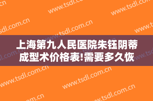 上海第九人民医院朱钰阴蒂成型术价格表!需要多久恢复?
