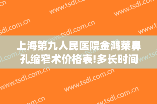 上海第九人民医院金鸿莱鼻孔缩窄术价格表!多长时间恢复?(九院鼻翼缩小手术价格)