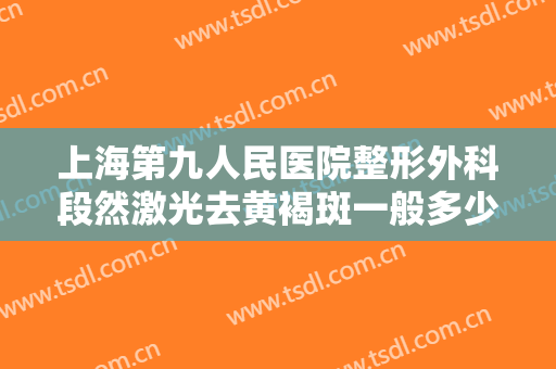 上海第九人民医院整形外科段然激光去黄褐斑一般多少钱?需要多久恢复?