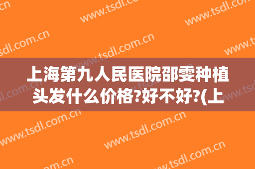 上海第九人民医院邵雯种植头发什么价格?好不好?(上海九院种植头发价格是多少)
