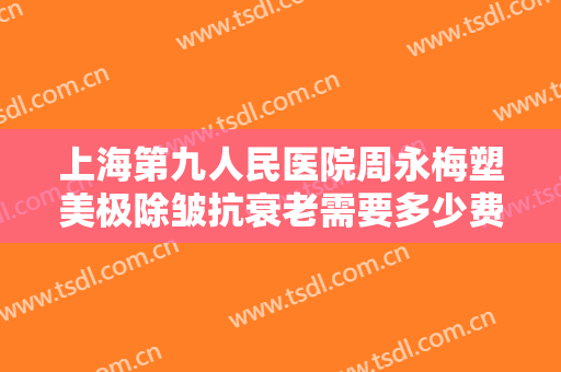 上海第九人民医院周永梅塑美极除皱抗衰老需要多少费用?多长时间恢复?