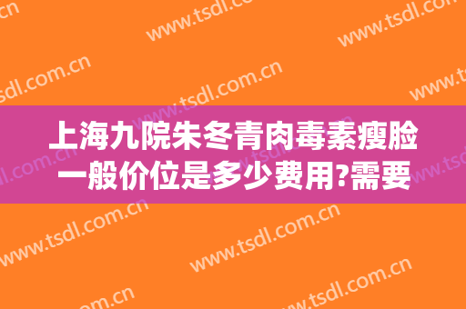 上海九院朱冬青肉毒素瘦脸一般价位是多少费用?需要多久恢复?(上海九院肉毒素除皱经历)