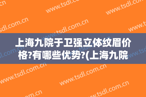 上海九院于卫强立体纹眉价格?有哪些优势?(上海九院纹眉)