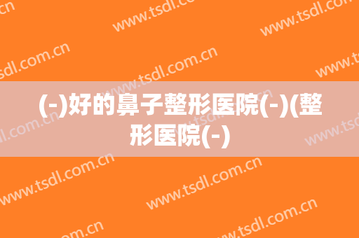 (-)好的鼻子整形医院(-)(整形医院(-)