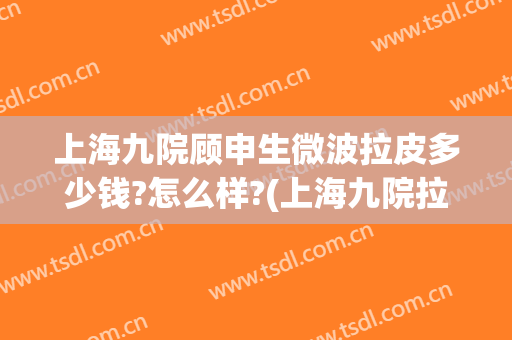 上海九院顾申生微波拉皮多少钱?怎么样?(上海九院拉皮专家)