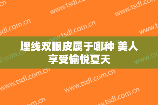 埋线双眼皮属于哪种 美人享受愉悦夏天