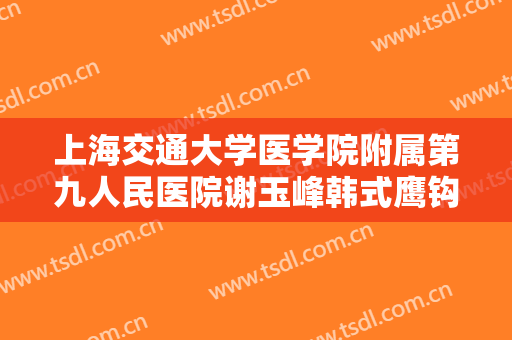 上海交通大学医学院附属第九人民医院谢玉峰韩式鹰钩鼻矫正要多少钱?效果怎么样?