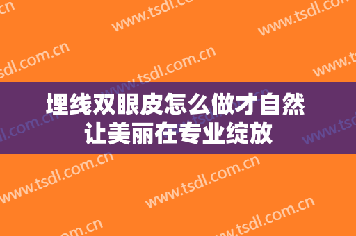 埋线双眼皮怎么做才自然 让美丽在专业绽放