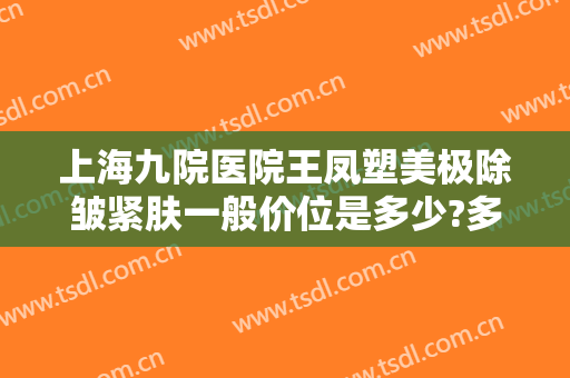 上海九院医院王凤塑美极除皱紧肤一般价位是多少?多长时间恢复?