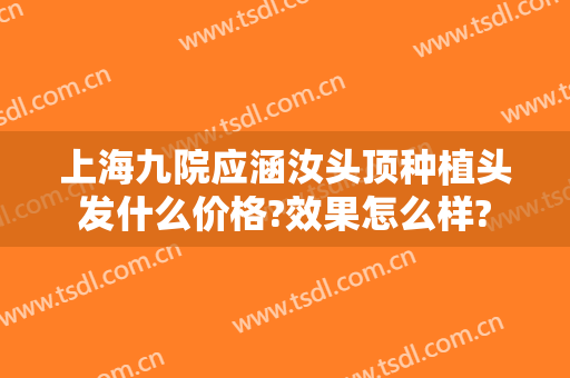 上海九院应涵汝头顶种植头发什么价格?效果怎么样?
