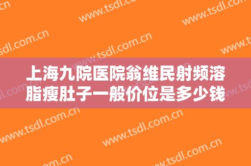 上海九院医院翁维民射频溶脂瘦肚子一般价位是多少钱?怎么样?