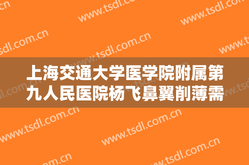 上海交通大学医学院附属第九人民医院杨飞鼻翼削薄需要多少费用?多长时间恢复?