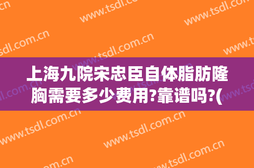 上海九院宋忠臣自体脂肪隆胸需要多少费用?靠谱吗?(上海九院隆胸多少钱)
