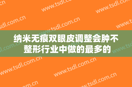 纳米无痕双眼皮调整会肿不 整形行业中做的最多的