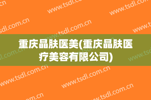 重庆晶肤医美(重庆晶肤医疗美容有限公司)
