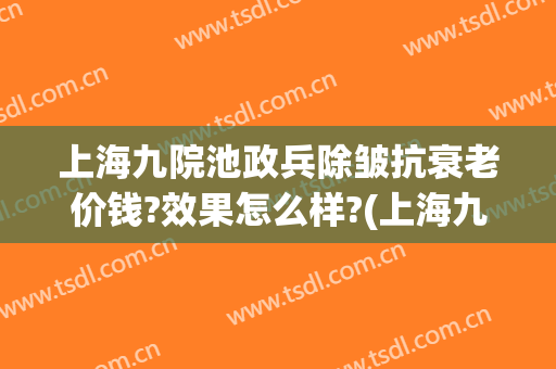 上海九院池政兵除皱抗衰老价钱?效果怎么样?(上海九院除皱攻略)