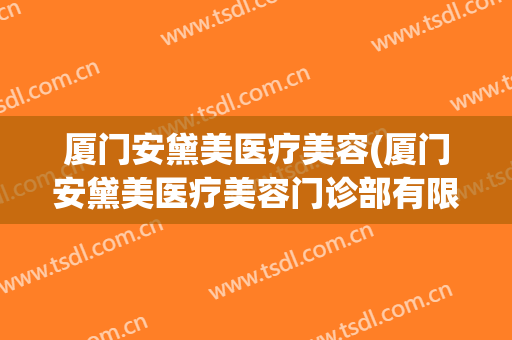 厦门安黛美医疗美容(厦门安黛美医疗美容门诊部有限公司)