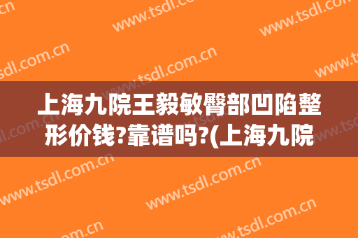 上海九院王毅敏臀部凹陷整形价钱?靠谱吗?(上海九院王毅敏做鼻子多少钱)