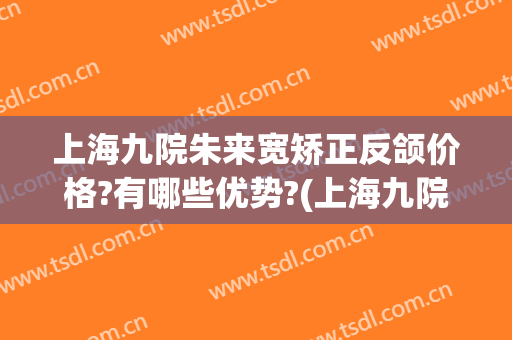 上海九院朱来宽矫正反颌价格?有哪些优势?(上海九院反颌手术)