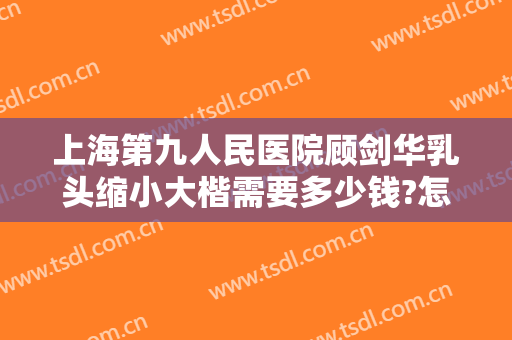 上海第九人民医院顾剑华乳头缩小大楷需要多少钱?怎么样?