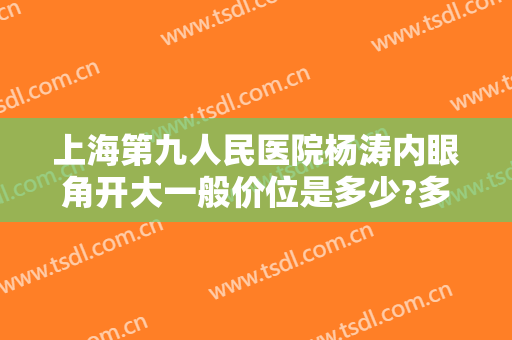上海第九人民医院杨涛内眼角开大一般价位是多少?多长时间恢复?