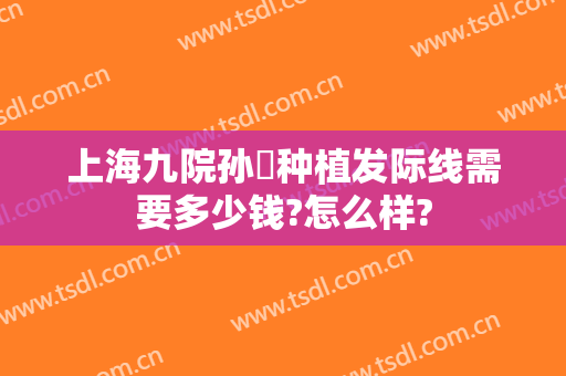 上海九院孙喆种植发际线需要多少钱?怎么样?