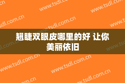 翘睫双眼皮哪里的好 让你美丽依旧