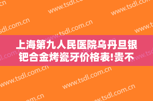 上海第九人民医院乌丹旦银钯合金烤瓷牙价格表!贵不贵?