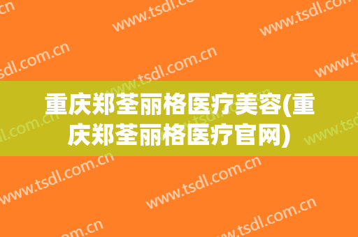 重庆郑荃丽格医疗美容(重庆郑荃丽格医疗官网)
