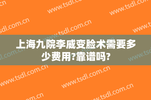 上海九院李威变脸术需要多少费用?靠谱吗?