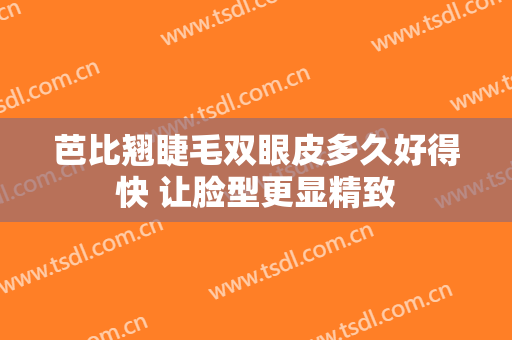 芭比翘睫毛双眼皮多久好得快 让脸型更显精致