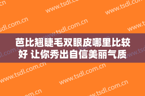 芭比翘睫毛双眼皮哪里比较好 让你秀出自信美丽气质