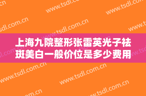 上海九院整形张雷英光子祛斑美白一般价位是多少费用?有哪些优势?