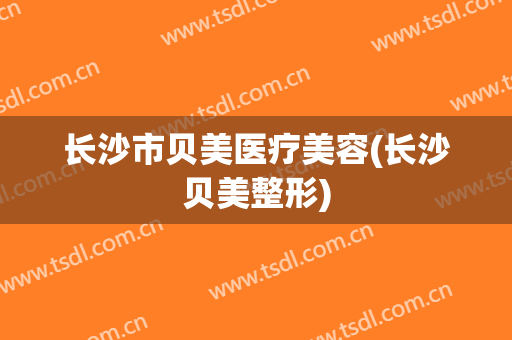 长沙市贝美医疗美容(长沙贝美整形)