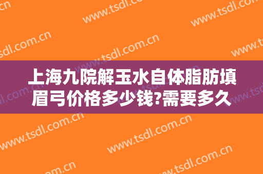 上海九院解玉水自体脂肪填眉弓价格多少钱?需要多久恢复?