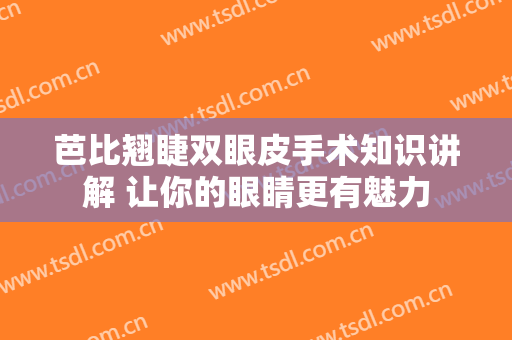 芭比翘睫双眼皮手术知识讲解 让你的眼睛更有魅力