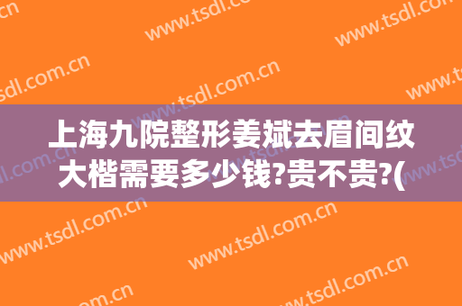上海九院整形姜斌去眉间纹大楷需要多少钱?贵不贵?(上海九院做切眉多少钱)