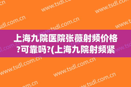 上海九院医院张薇射频价格?可靠吗?(上海九院射频紧肤)