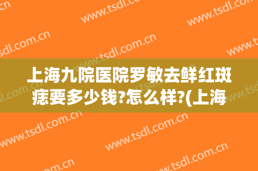 上海九院医院罗敏去鲜红斑痣要多少钱?怎么样?(上海九院治疗鲜红斑痣怎么样)