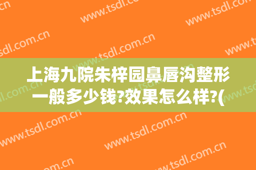 上海九院朱梓园鼻唇沟整形一般多少钱?效果怎么样?(上海九院唇部整形医生)
