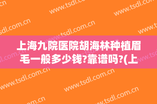 上海九院医院胡海林种植眉毛一般多少钱?靠谱吗?(上海九院做眉毛多少钱)