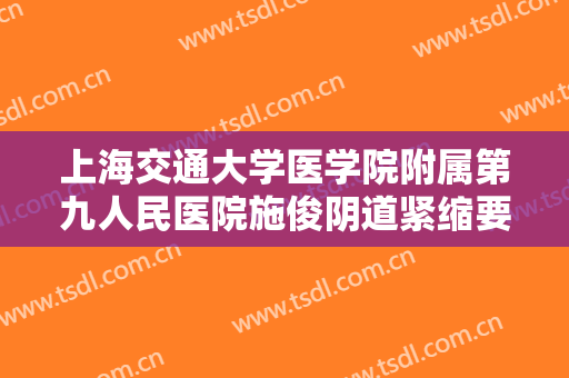 上海交通大学医学院附属第九人民医院施俊阴道紧缩要多少钱?靠谱吗?