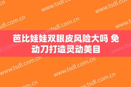 芭比娃娃双眼皮风险大吗 免动刀打造灵动美目
