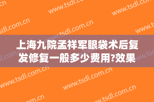 上海九院孟祥军眼袋术后复发修复一般多少费用?效果怎么样?(第九人民医院眼袋手术多少钱)