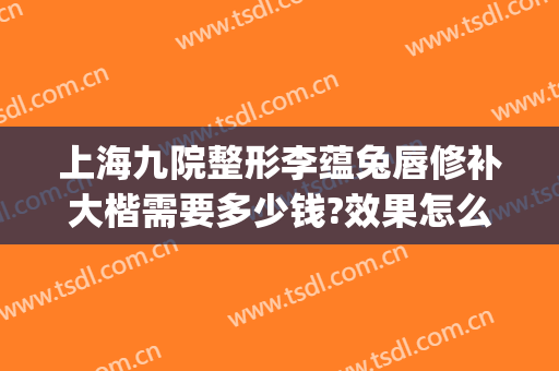 上海九院整形李蕴兔唇修补大楷需要多少钱?效果怎么样?(九院唇部整形费用)