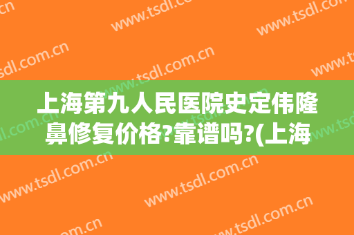 上海第九人民医院史定伟隆鼻修复价格?靠谱吗?(上海九院隆鼻案例贴吧)