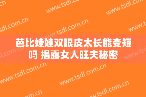 芭比娃娃双眼皮太长能变短吗 揭露女人旺夫秘密