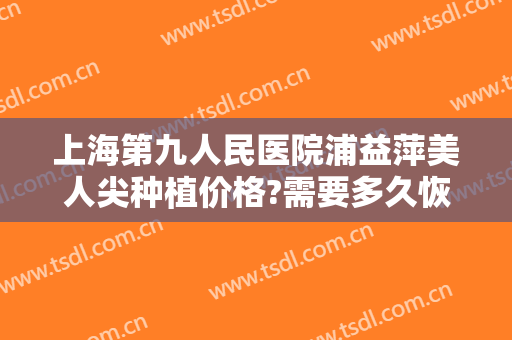 上海第九人民医院浦益萍美人尖种植价格?需要多久恢复?