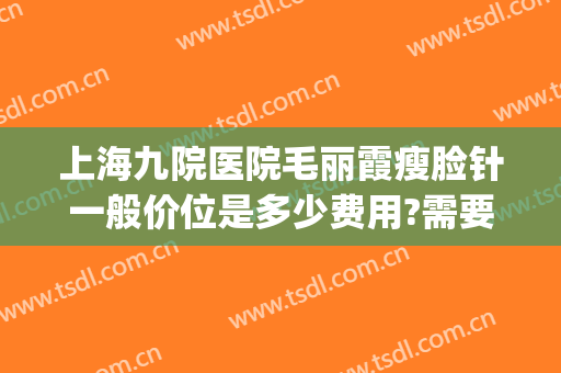 上海九院医院毛丽霞瘦脸针一般价位是多少费用?需要多久恢复?(上海九院瘦脸针现在什么价格)