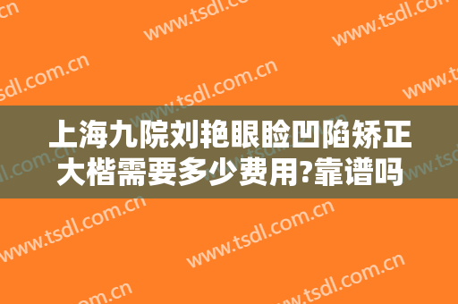 上海九院刘艳眼睑凹陷矫正大楷需要多少费用?靠谱吗?